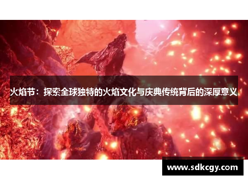 火焰节：探索全球独特的火焰文化与庆典传统背后的深厚意义